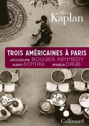 Trois Américaines à Paris : Jacqueline Bouvier Kennedy, Susan Sontag, Angela Davis - Alice Yaeger Kaplan