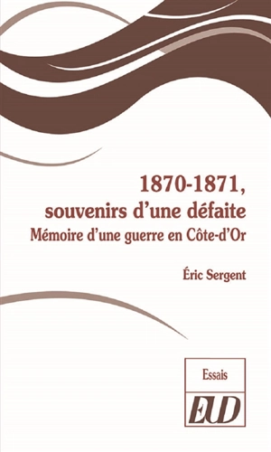 1870-1871, souvenirs d'une défaite : mémoire d'une guerre en Côte-d'Or - Eric Sergent