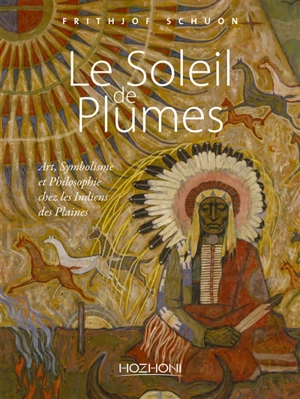 Le soleil de plumes : art, symbolisme et philosophie chez les Indiens des plaines - Frithjof Schuon