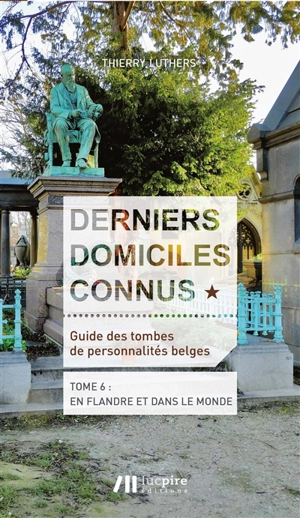 Derniers domiciles connus : guide des tombes de personnalités belges. Vol. 6. En Flandre et dans le monde - Thierry Luthers