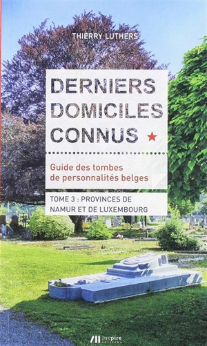 Derniers domiciles connus : guide des tombes de personnalités belges. Vol. 3. Provinces de Namur et de Luxembourg - Thierry Luthers