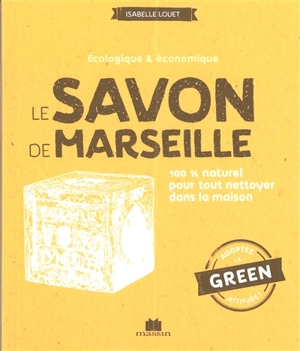Le savon de Marseille : écologique & économique : 100 % naturel pour tout nettoyer dans la maison - Isabelle Louet
