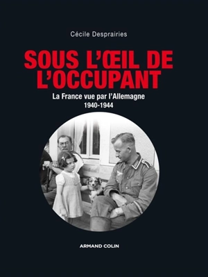 Sous l'oeil de l'occupant : la France vue par l'Allemagne : 1940-1944 - Cécile Desprairies