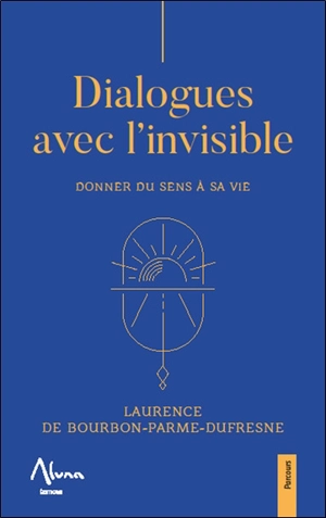 Dialogues avec l'invisible : donner du sens à sa vie - Laurence de Bourbon-Parme-Dufresne