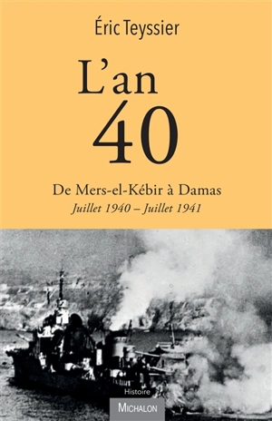 L'an 40. De Mers-el-Kébir à Damas : juillet 1940-juillet 1941 - Eric Teyssier