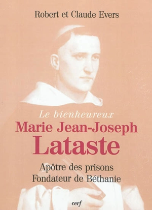 Le bienheureux Marie Jean-Joseph Lataste : frère prêcheur, apôtre des prisons, fondateur de Béthanie - Robert Evers