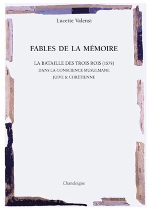 Fables de la mémoire : la glorieuse bataille des trois rois, 1578 : dans la conscience musulmane, juive et chrétienne - Lucette Valensi