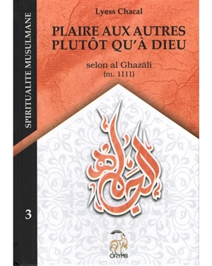 Spiritualité musulmane. Vol. 3. Plaire aux autres plutôt qu'à Dieu : selon al Ghazâlî (m. 1111) - Lyess Chacal