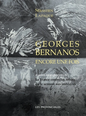 Georges Bernanos encore une fois : et autres textes. La France contre les robots ou Le sermon aux imbéciles - Sébastien Lapaque