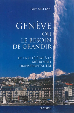 Genève ou Le besoin de grandir : de la cité-Etat à la métropole transfrontalière - Guy Mettan