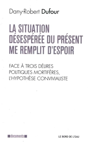 La situation désespérée du présent me remplit d’espoir : face à trois délires politiques mortifères, l’hypothèse convivialiste - Dany-Robert Dufour