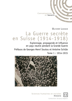 La guerre secrète en Suisse, 1914-1918 : espionnage, propagande et influence en pays neutre pendant la Grande Guerre. Vol. 1. 1914-1915 - Olivier Lahaie