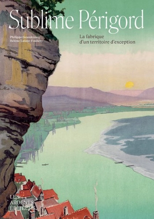 Sublime Périgord : la fabrique d'un territoire d'exception - Philippe Grandcoing
