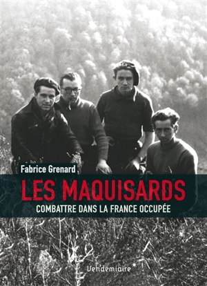 Les maquisards : combattre dans la France occupée - Fabrice Grenard
