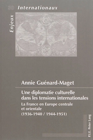 Une diplomatie culturelle dans les tensions internationales : la France en Europe centrale et orientale (1936-1940, 1944-1951) - Annie Guénard-Maget