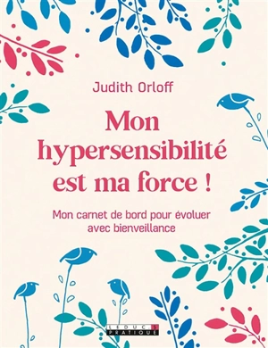 Mon hypersensibilité est ma force ! : mon carnet de bord pour évoluer avec bienveillance - Judith Orloff