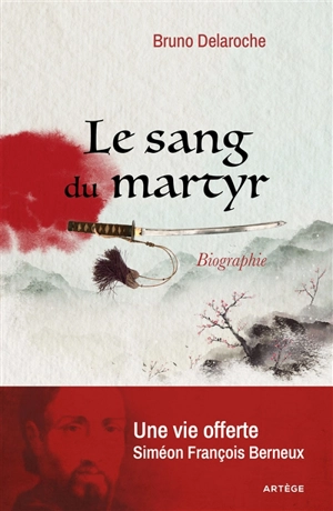 Le sang du martyr : une vie offerte, Siméon François Berneux : biographie - Bruno Delaroche