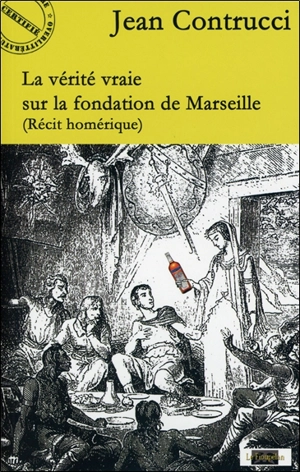 La vérité vraie sur la fondation de Marseille : récit homérique - Jean Contrucci
