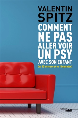 Comment ne pas aller voir un psy avec son enfant : en 10 histoires et en 10 épisodes - Valentin Spitz