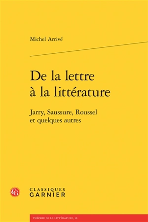 De la lettre à la littérature : Jarry, Saussure, Roussel et quelques autres - Michel Arrivé