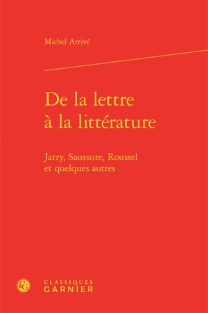 De la lettre à la littérature : Jarry, Saussure, Roussel et quelques autres - Michel Arrivé