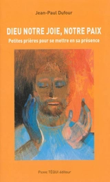 Dieu notre joie, notre paix : petite prière pour se mettre en sa présence - Jean-Paul Dufour