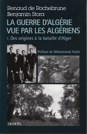 La guerre d'Algérie vue par les Algériens. Vol. 1. Le temps des armes : des origines à la bataille d'Alger - Renaud de Rochebrune