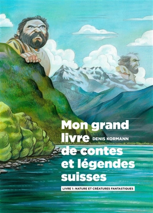 Mon grand livre de contes et légendes suisses. Vol. 1. Nature et créatures fantastiques - Denis Kormann