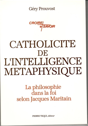 Catholicité de l'intelligence métaphysique : la philosophie dans la foi selon Jacques Maritain - Géry Prouvost