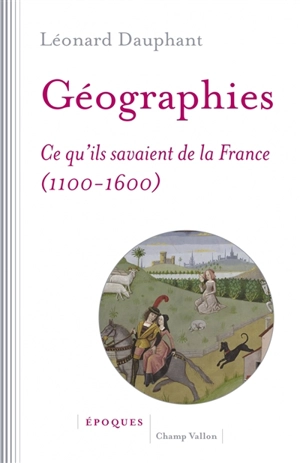 Géographies : ce qu'ils savaient de la France (1100-1600) - Léonard Dauphant