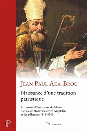 Naissance d'une tradition patristique : l'autorité d'Ambroise de Milan dans la controverse entre Augustin et les pélagiens (411-430) - Jean Paul Aka-Brou
