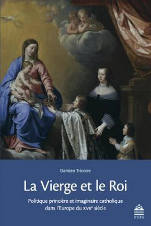 La Vierge et le roi : politique princière et imaginaire catholique dans l'Europe du XVIIe siècle - Damien Tricoire