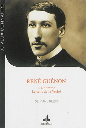 René Guénon. Vol. 1. L'homme, le sens de la vérité : de René Guénon au cheikh 'Abd al-Wâhid Yahia : Blois, 15 novembre 1886, Le Caire, 7 janvier 1951 - Slimane Rezki