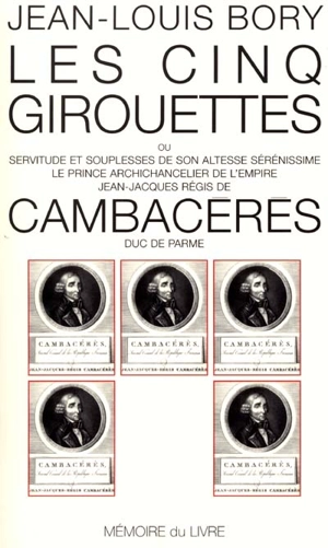 Les cinq girouettes ou Servitudes et souplesses de son Altesse Sérénissime le prince archichancelier de l'Empire Jean-Jacques Régis de Cambacérès, duc de Parme - Jean-Louis Bory