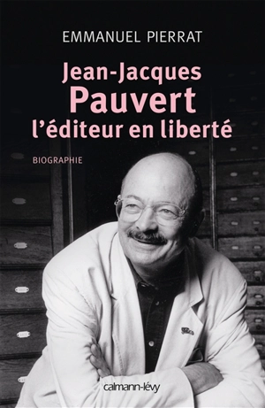 Jean-Jacques Pauvert, l'éditeur en liberté : biographie - Emmanuel Pierrat