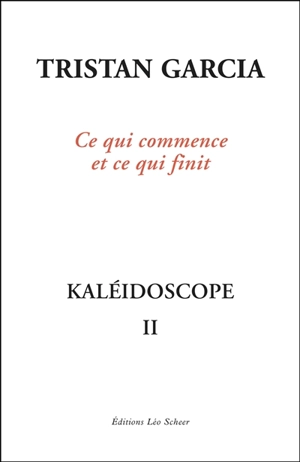 Kaléidoscope. Vol. 2. Ce qui commence et ce qui finit - Tristan Garcia