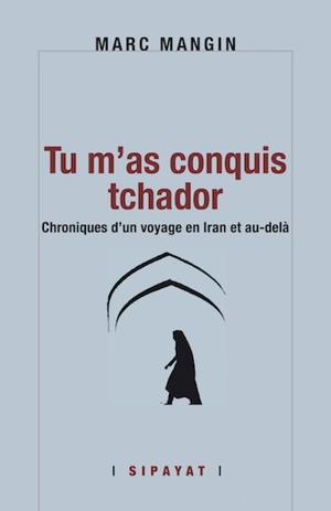 Tu m'as conquis tchador : chroniques d'un voyage en Iran et au-delà - Marc Mangin