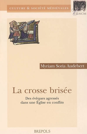 La crosse brisée : des évêques agressés dans une Eglise en conflits (royaume de France, fin Xe-début XIIIe siècle) - Myriam Soria Audebert