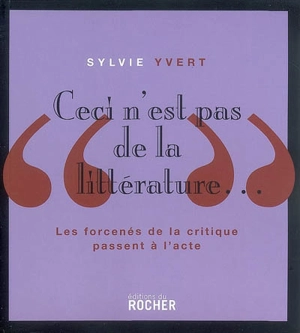 Ceci n'est pas de la littérature... : les forcenés de la critique passent à l'acte - Sylvie Yvert