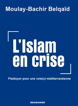 L'islam en crise : plaidoyer pour une voie(x) méditerranéenne : essai - Moulay-Bachir Belqaïd