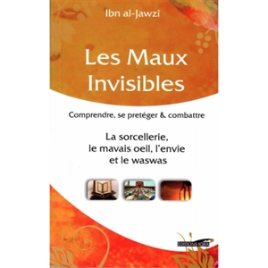 Les maux invisibles : comprendre, se protéger & combattre, la sorcellerie, le mauvais oeil, l'envie et le waswas : à travers l'exégèse et les commentaires sur les deux sourates de protection par excellence (al-Mu'awwidhatayn) - Abd al-Rahman ibn Ali Ibn al-Gawzi