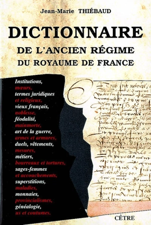 Dictionnaire de l'Ancien Régime du royaume de France : institutions, moeurs, termes juridiques et religieux, vieux français, noblesse, féodalité, mainmorte, art de la guerre, armes et armures, duels, vêtements, mesures, métiers, etc. - Jean-Marie Thiébaud