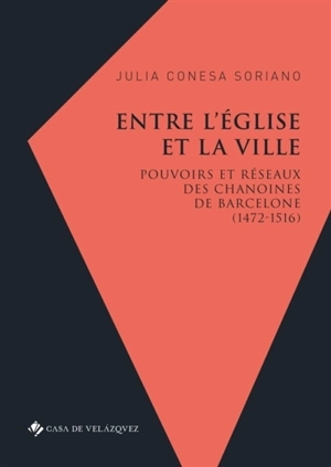 Entre l'Eglise et la ville : pouvoirs et réseaux des chanoines de Barcelone (1472-1516) - Julia Conesa Soriano