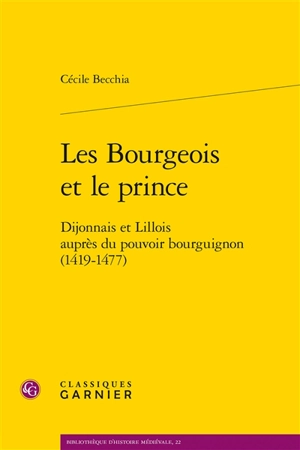 Les bourgeois et le prince : Dijonnais et Lillois auprès du pouvoir bourguignon (1419-1477) - Cécile Becchia