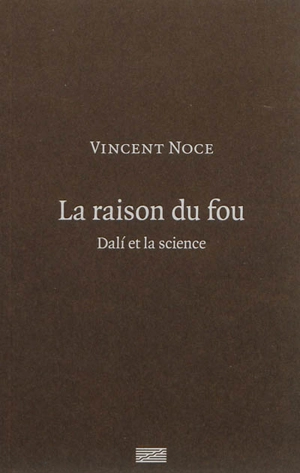 La raison du fou : Dali et la science - Vincent Noce