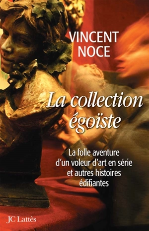 La collection égoïste : la folle aventure d'un voleur d'art en série et autres histoires édifiantes - Vincent Noce