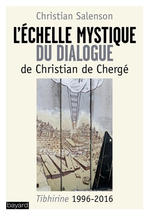 L'échelle mystique du dialogue de Christian de Chergé : Tibhirine 1996-2016 - Christian Salenson