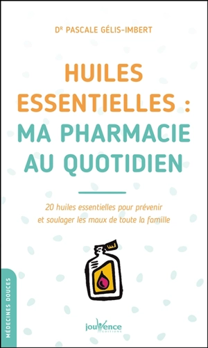 Huiles essentielles : ma pharmacie au quotidien : 20 huiles essentielles pour prévenir et soulager les maux de toute la famille - Pascale Gélis-Imbert
