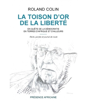 La toison d'or de la liberté : en quête de la démocratie en terres d'Afrique et d'ailleurs : récits, paroles et journal de route - Roland Colin