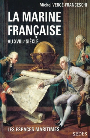 La Marine française au XVIIIe siècle : guerres, administration, exploration - Michel Vergé-Franceschi